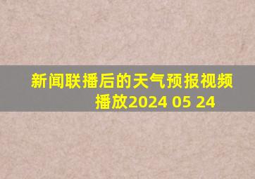 新闻联播后的天气预报视频播放2024 05 24